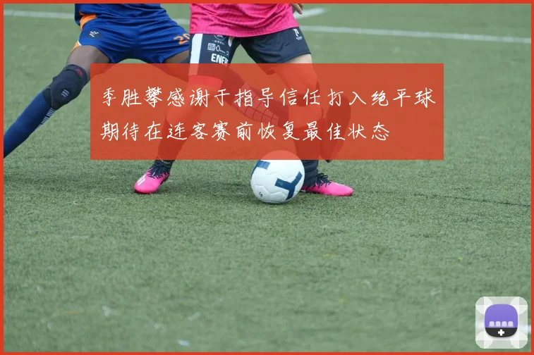 季胜攀感谢于指导信任打入绝平球期待在连客赛前恢复最佳状态