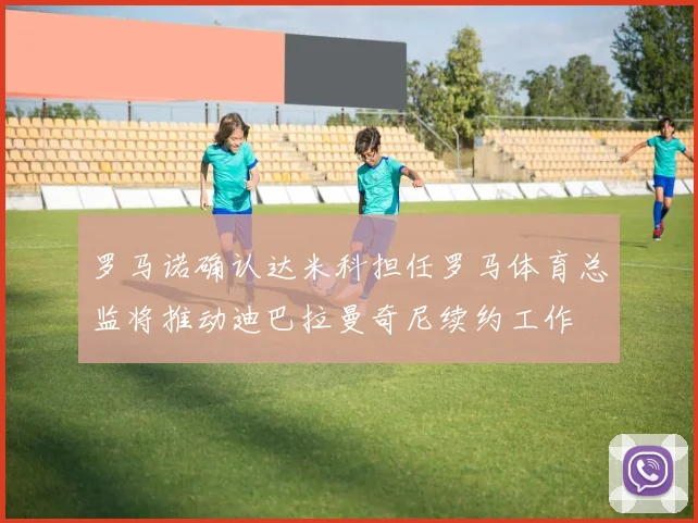 罗马诺确认达米科担任罗马体育总监将推动迪巴拉曼奇尼续约工作