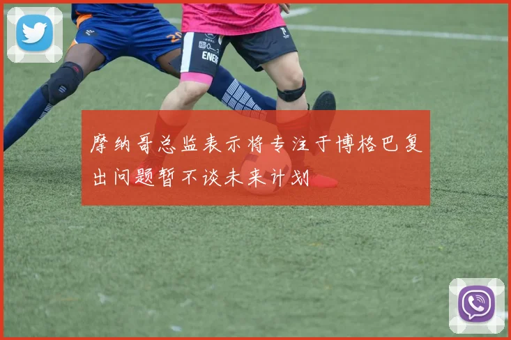 摩纳哥总监表示将专注于博格巴复出问题暂不谈未来计划