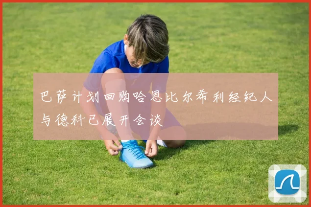 巴萨计划回购哈恩比尔希利经纪人与德科已展开会谈