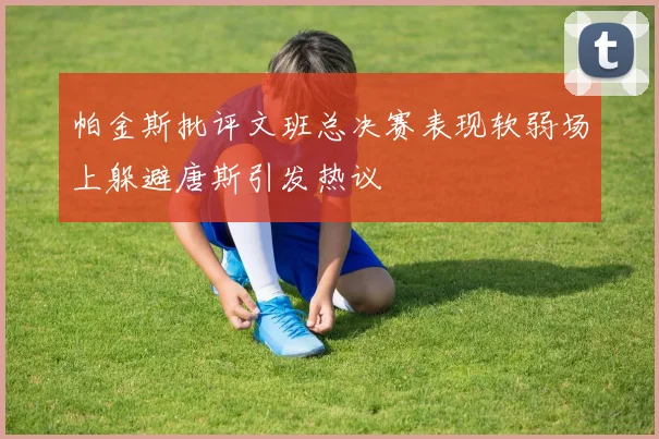 帕金斯批评文班总决赛表现软弱场上躲避唐斯引发热议