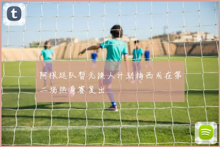 阿根廷队暂无换人计划梅西或在第二场热身赛复出