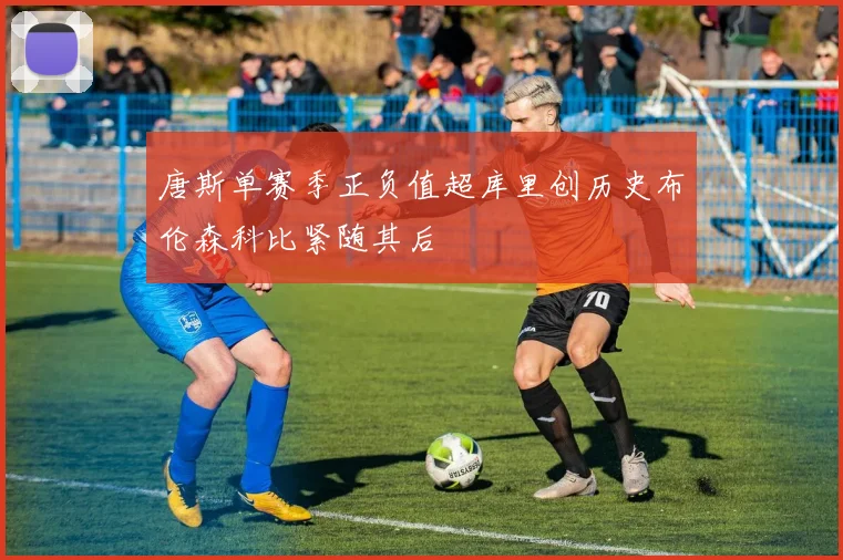 唐斯单赛季正负值超库里创历史布伦森科比紧随其后