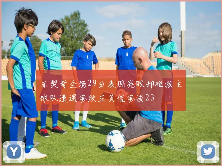 东契奇全场29分表现亮眼却难救主球队遭遇惨败正负值惨淡23