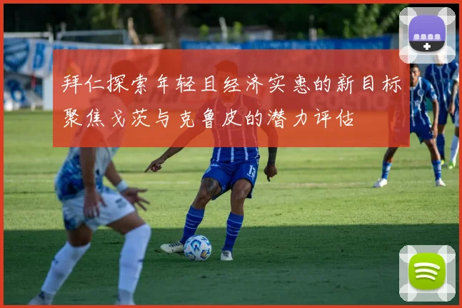 拜仁探索年轻且经济实惠的新目标聚焦戈茨与克鲁皮的潜力评估