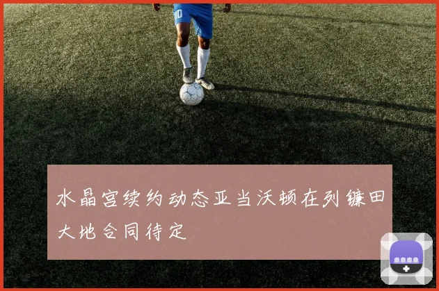 水晶宫续约动态亚当沃顿在列镰田大地合同待定