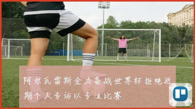 阿尔瓦雷斯全力备战世界杯拒绝近期个人专访以专注比赛