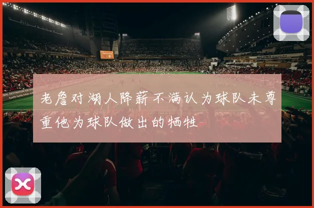 老詹对湖人降薪不满认为球队未尊重他为球队做出的牺牲