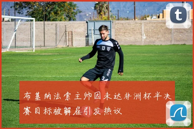 布基纳法索主帅因未达非洲杯半决赛目标被解雇引发热议