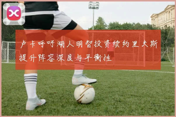 卢卡呼吁湖人明智投资续约里夫斯提升阵容深度与平衡性