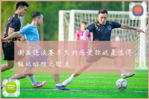 谢泼德谈赛季失利感受称这是值得铭记的难忘时光