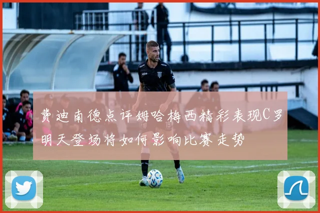 费迪南德点评姆哈梅西精彩表现C罗明天登场将如何影响比赛走势