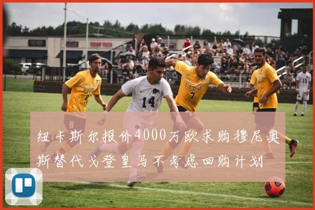 纽卡斯尔报价4000万欧求购穆尼奥斯替代戈登皇马不考虑回购计划