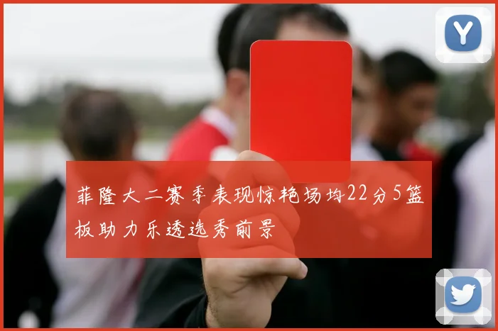 菲隆大二赛季表现惊艳场均22分5篮板助力乐透选秀前景