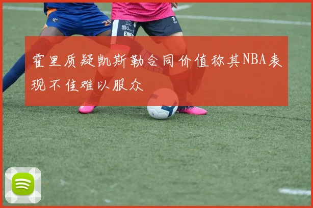 霍里质疑凯斯勒合同价值称其NBA表现不佳难以服众