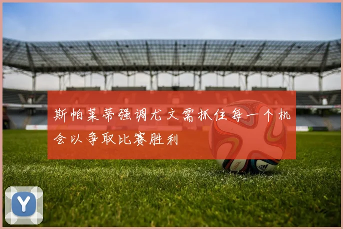 斯帕莱蒂强调尤文需抓住每一个机会以争取比赛胜利