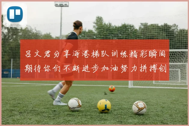 吕文君分享海港梯队训练精彩瞬间期待你们不断进步加油努力拼搏创造辉煌