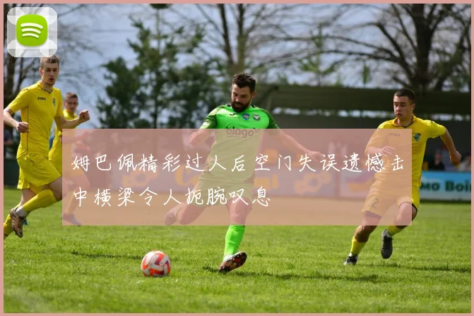 姆巴佩精彩过人后空门失误遗憾击中横梁令人扼腕叹息