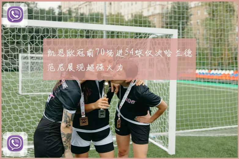 凯恩欧冠前70场进54球仅次哈兰德范尼展现超强火力
