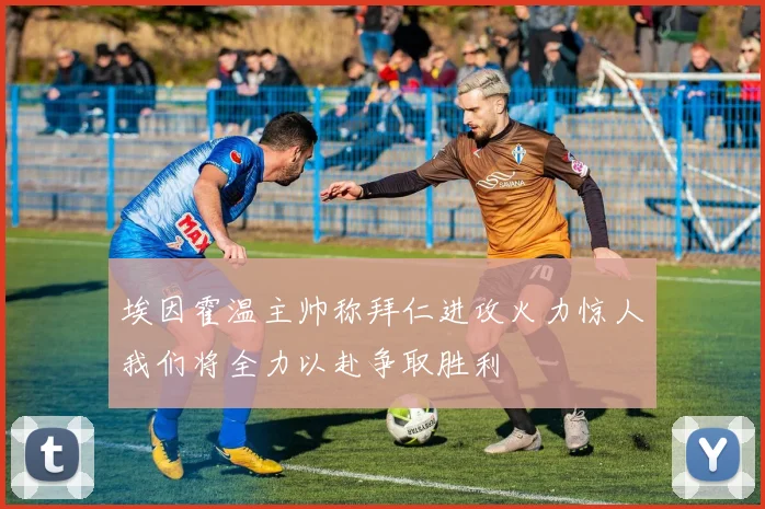 埃因霍温主帅称拜仁进攻火力惊人我们将全力以赴争取胜利