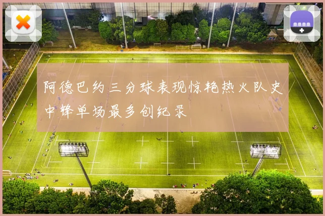 阿德巴约三分球表现惊艳热火队史中锋单场最多创纪录