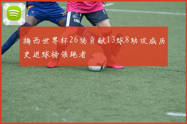 梅西世界杯26场贡献13球8助攻成历史进球榜领跑者