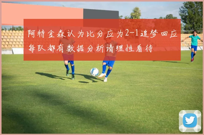 阿特金森认为比分应为2-1追梦回应每队都有数据分析请理性看待